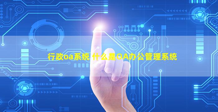 行政oa系统 什么是OA办公管理系统